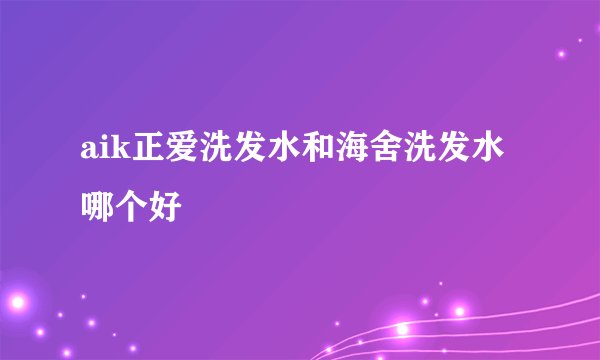 aik正爱洗发水和海舍洗发水哪个好