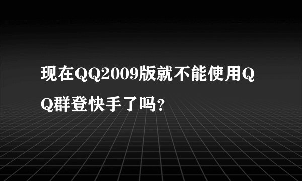 现在QQ2009版就不能使用QQ群登快手了吗？