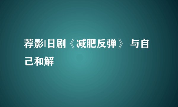 荐影|日剧《减肥反弹》 与自己和解