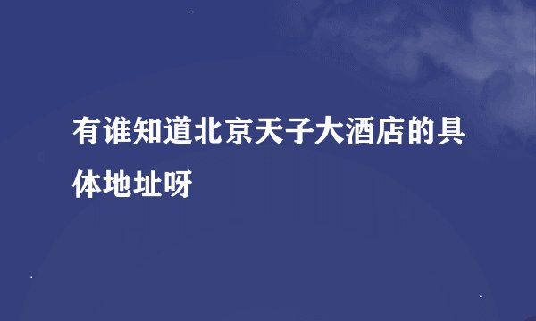 有谁知道北京天子大酒店的具体地址呀