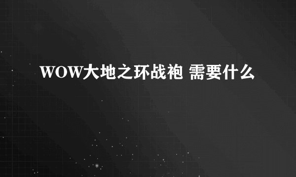 WOW大地之环战袍 需要什么