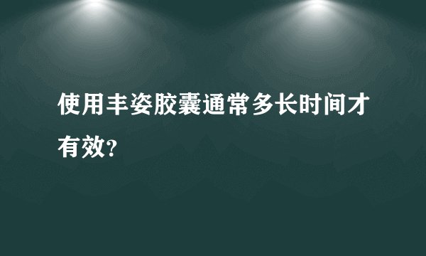 使用丰姿胶囊通常多长时间才有效？