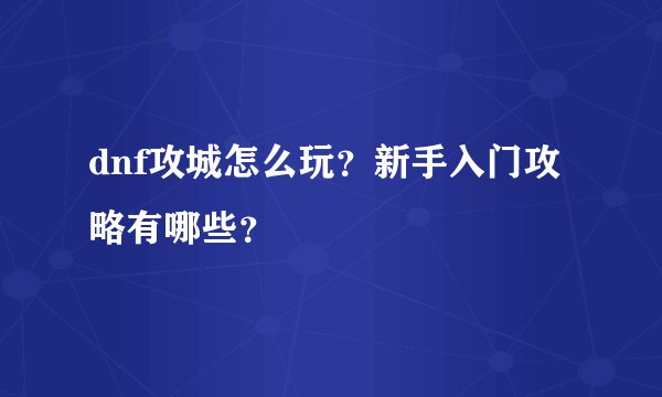 dnf攻城怎么玩？新手入门攻略有哪些？