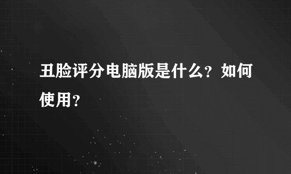 丑脸评分电脑版是什么?如何使用?
