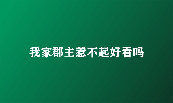 我家郡主惹不起好看吗