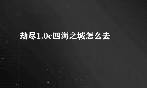 劫尽1.0c四海之城怎么去