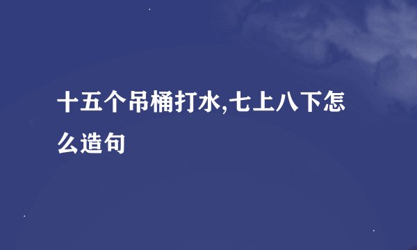 十五个吊桶打水,七上八下怎么造句