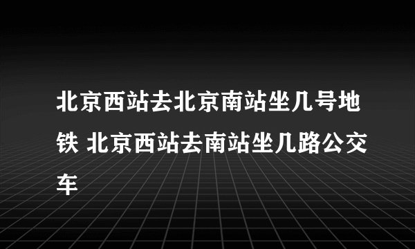 北京西站去北京南站坐几号地铁 北京西站去南站坐几路公交车