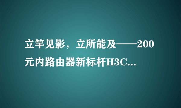立竿见影，立所能及——200元内路由器新标杆H3C(新华三)NX30Pro开箱及详细测评