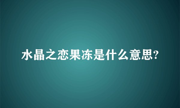 水晶之恋果冻是什么意思?