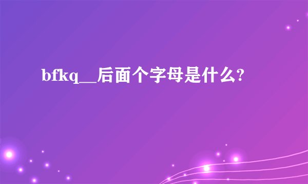 bfkq__后面个字母是什么?