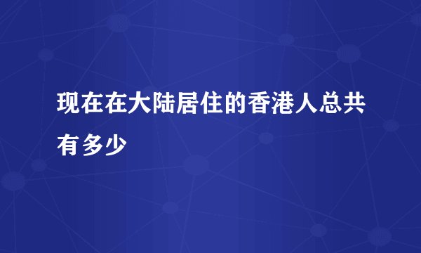 现在在大陆居住的香港人总共有多少