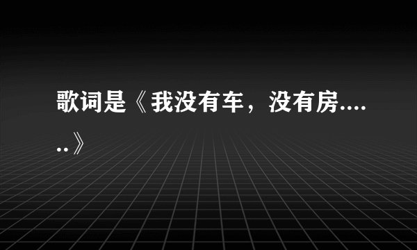 歌词是《我没有车，没有房......》