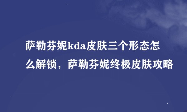 萨勒芬妮kda皮肤三个形态怎么解锁，萨勒芬妮终极皮肤攻略