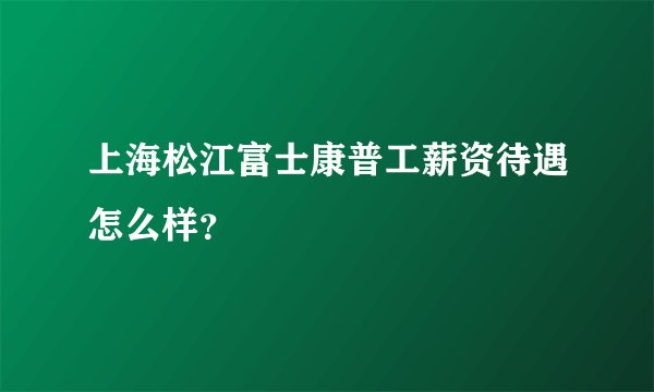 上海松江富士康普工薪资待遇怎么样？