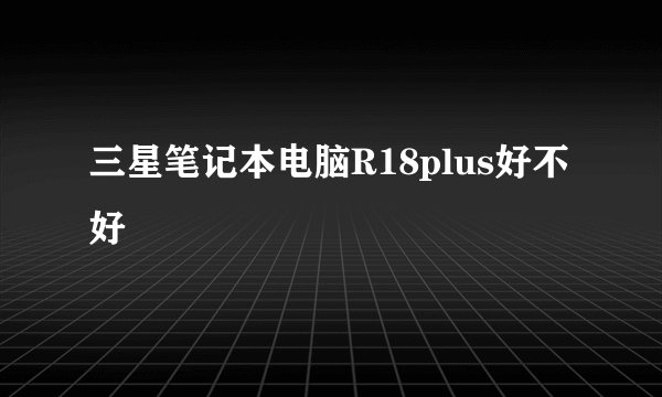 三星笔记本电脑R18plus好不好