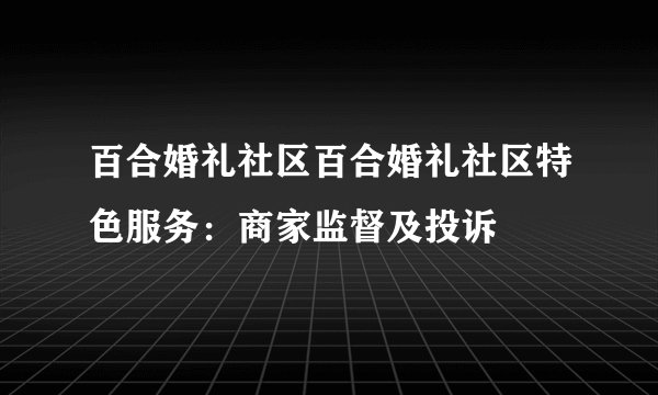 百合婚礼社区百合婚礼社区特色服务：商家监督及投诉
