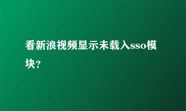 看新浪视频显示未载入sso模块？