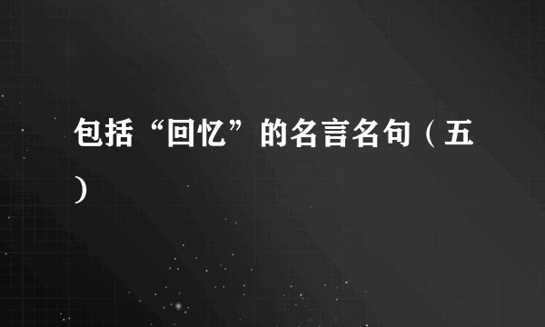 包括“回忆”的名言名句（五)