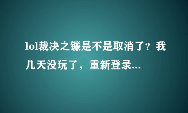 lol裁决之镰是不是取消了？我几天没玩了，重新登录进去不需要等20分钟