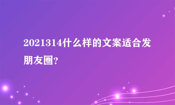 2021314什么样的文案适合发朋友圈?