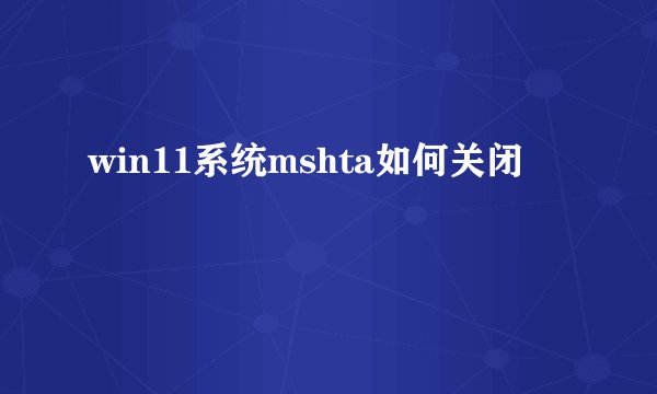 win11系统mshta如何关闭