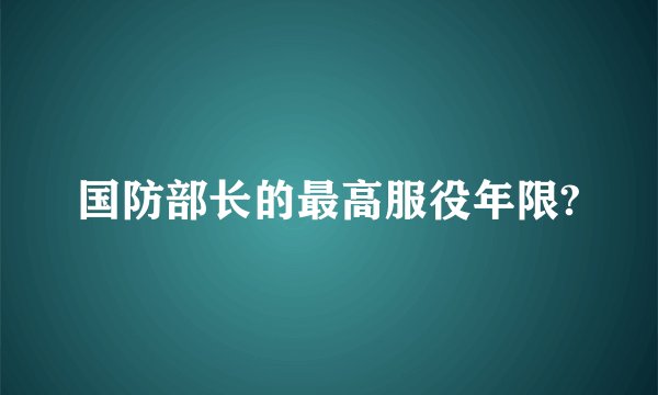 国防部长的最高服役年限?