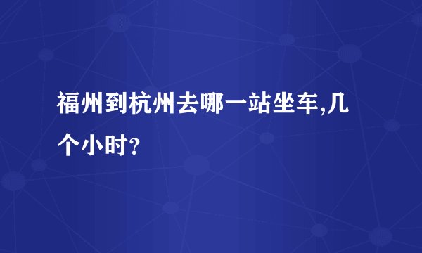 福州到杭州去哪一站坐车,几个小时？