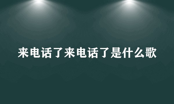 来电话了来电话了是什么歌