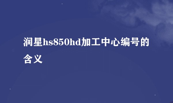 润星hs850hd加工中心编号的含义