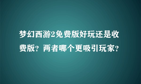 梦幻西游2免费版好玩还是收费版？两者哪个更吸引玩家？
