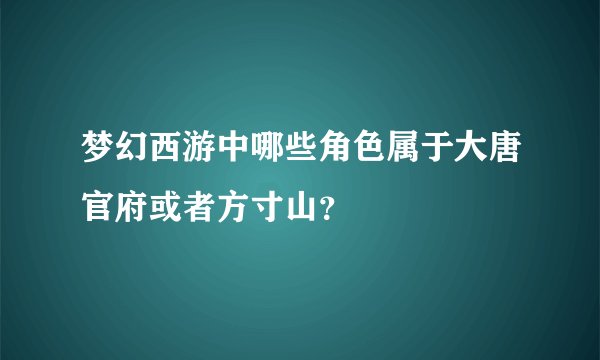 梦幻西游中哪些角色属于大唐官府或者方寸山？