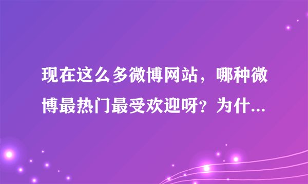 现在这么多微博网站，哪种微博最热门最受欢迎呀？为什么？谢谢