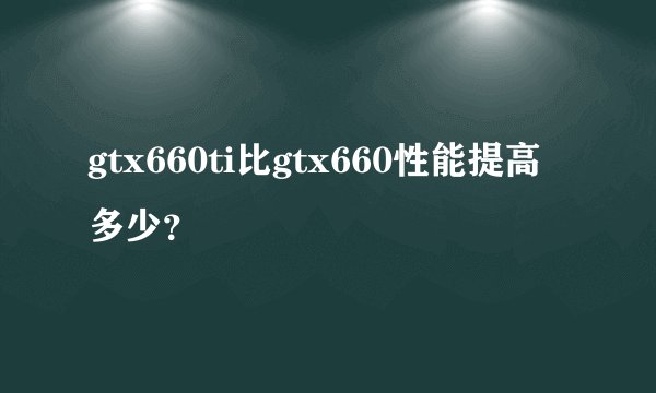 gtx660ti比gtx660性能提高多少？