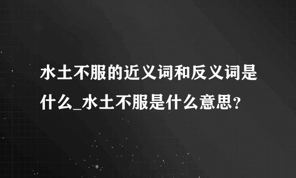 水土不服的近义词和反义词是什么_水土不服是什么意思？
