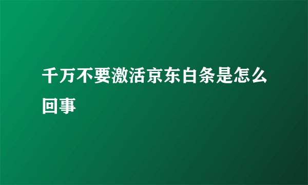 千万不要激活京东白条是怎么回事