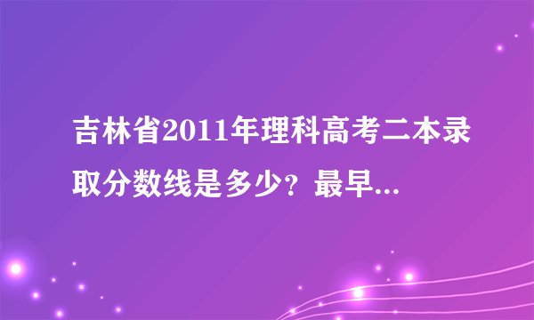 吉林省2011年理科高考二本录取分数线是多少？最早什么时候能公布，在哪里看。