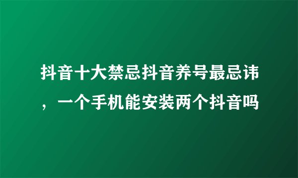 抖音十大禁忌抖音养号最忌讳,一个手机能安装两个抖音吗