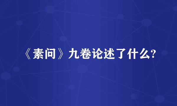 《素问》九卷论述了什么?