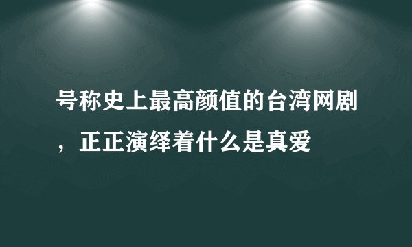 号称史上最高颜值的台湾网剧，正正演绎着什么是真爱