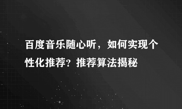 百度音乐随心听，如何实现个性化推荐？推荐算法揭秘