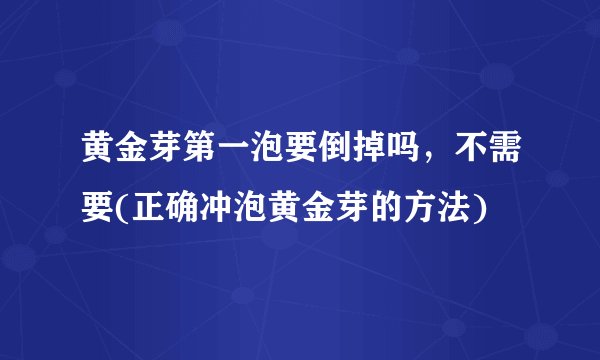 黄金芽第一泡要倒掉吗，不需要(正确冲泡黄金芽的方法)