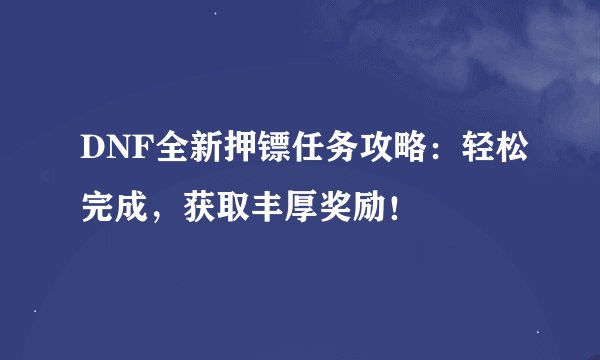 DNF全新押镖任务攻略：轻松完成，获取丰厚奖励！