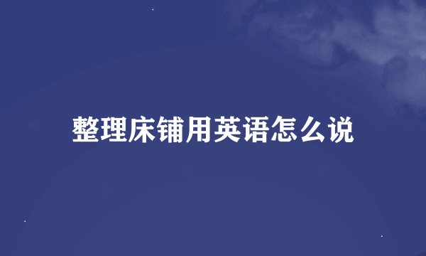 整理床铺用英语怎么说
