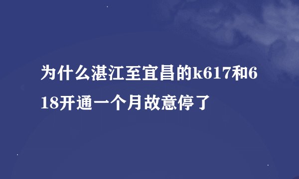 为什么湛江至宜昌的k617和618开通一个月故意停了