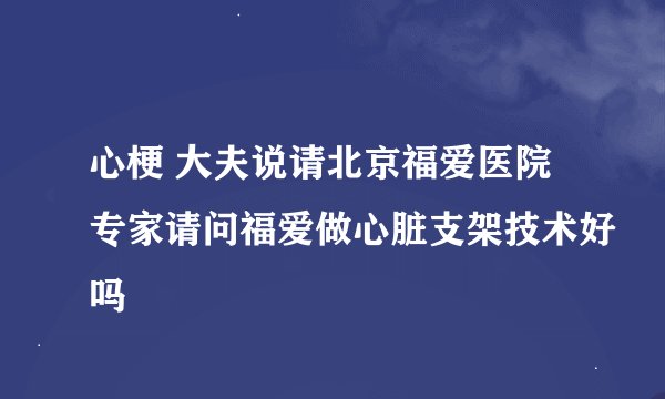 心梗 大夫说请北京福爱医院专家请问福爱做心脏支架技术好吗
