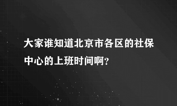 大家谁知道北京市各区的社保中心的上班时间啊？