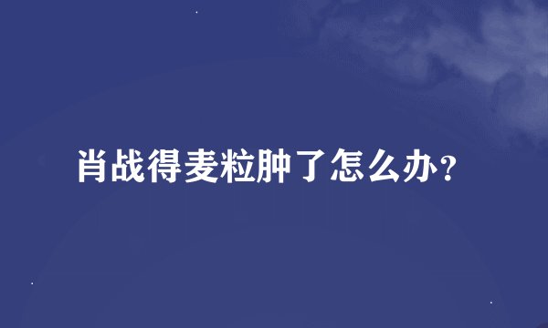 肖战得麦粒肿了怎么办？