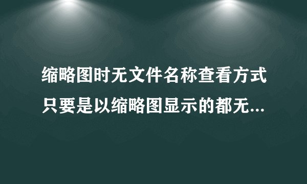 缩略图时无文件名称查看方式只要是以缩略图显示的都无文件名称显示。