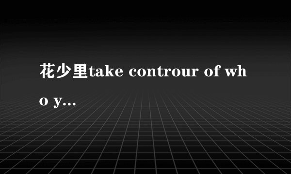 花少里take controur of who you are那首歌叫什么名字